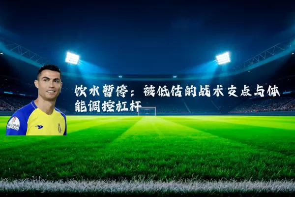 饮水暂停：被低估的战术支点与体能调控杠杆