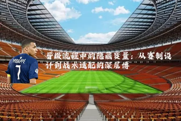 晋级流程中的隐藏变量:从赛制设计到战术适配的深层博弈