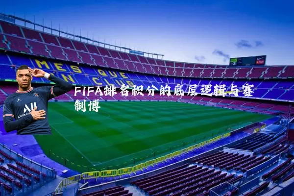 FIFA排名积分的底层逻辑与赛制博弈