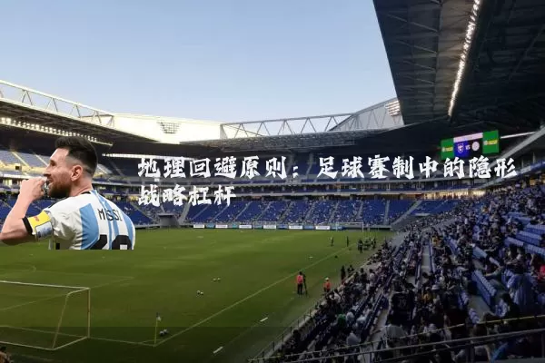 地理回避原则:足球赛制中的隐形战略杠杆