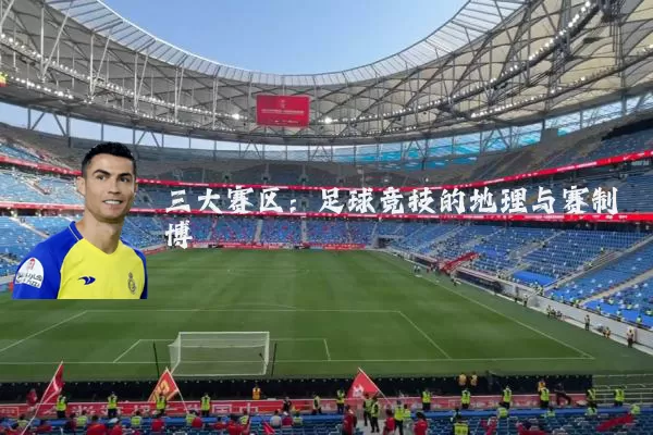 三大赛区:足球竞技的地理与赛制博弈