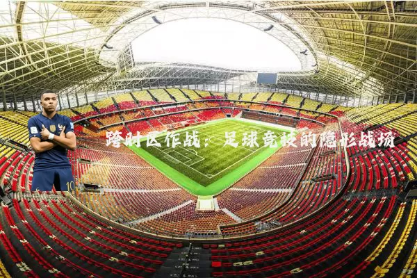 跨时区作战:足球竞技的隐形战场