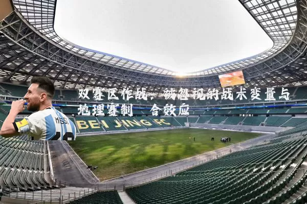 双赛区作战:被忽视的战术变量与地理赛制耦合效应