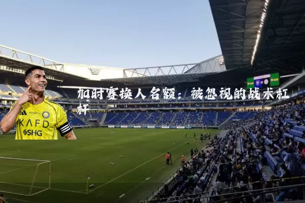 加时赛换人名额:被忽视的战术杠杆