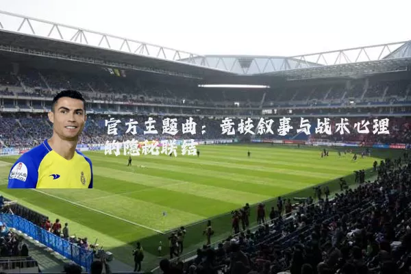 官方主题曲:竞技叙事与战术心理的隐秘联结