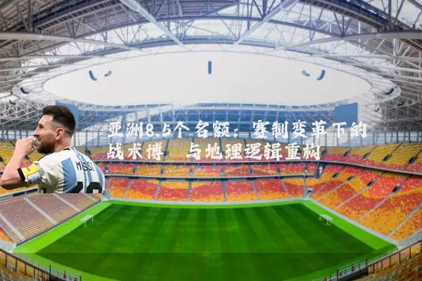 亚洲8.5个名额:赛制变革下的战术博弈与地理逻辑重构